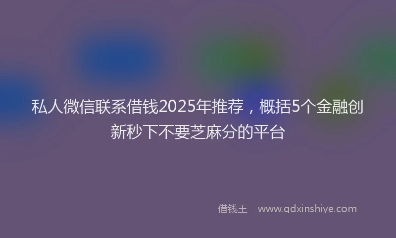 私人微信联系借钱2025年推荐，概括5个金融创新秒下不要芝麻分的平台
