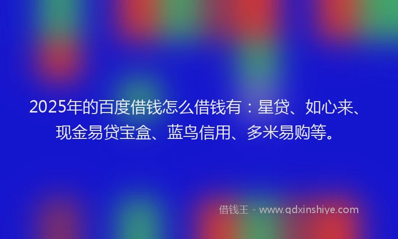 2025年的百度借钱怎么借钱有：星贷、如心来、现金易贷宝盒、蓝鸟信用、多米易购等。