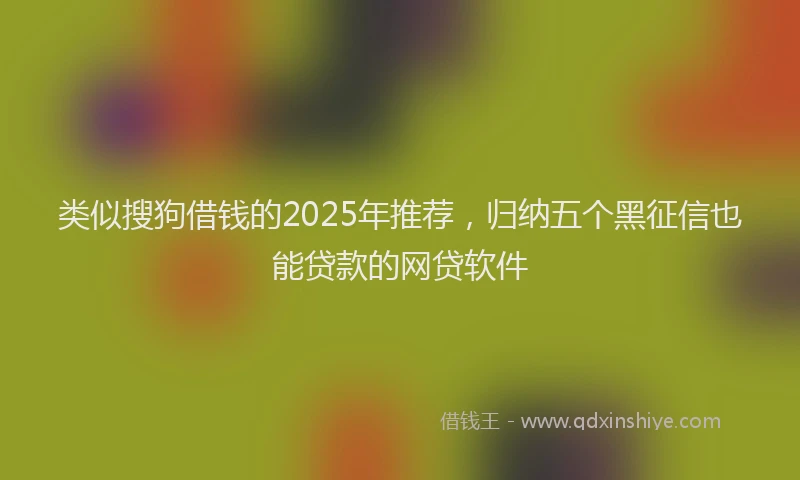 类似搜狗借钱的2025年推荐，归纳五个黑征信也能贷款的网贷软件