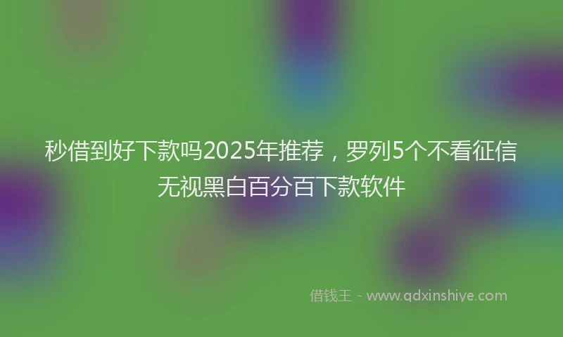 秒借到好下款吗2025年推荐，罗列5个不看征信无视黑白百分百下款软件
