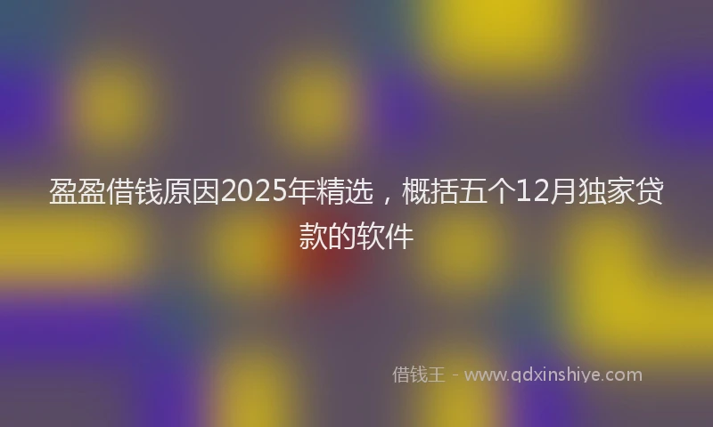 盈盈借钱原因2025年精选，概括五个12月独家贷款的软件