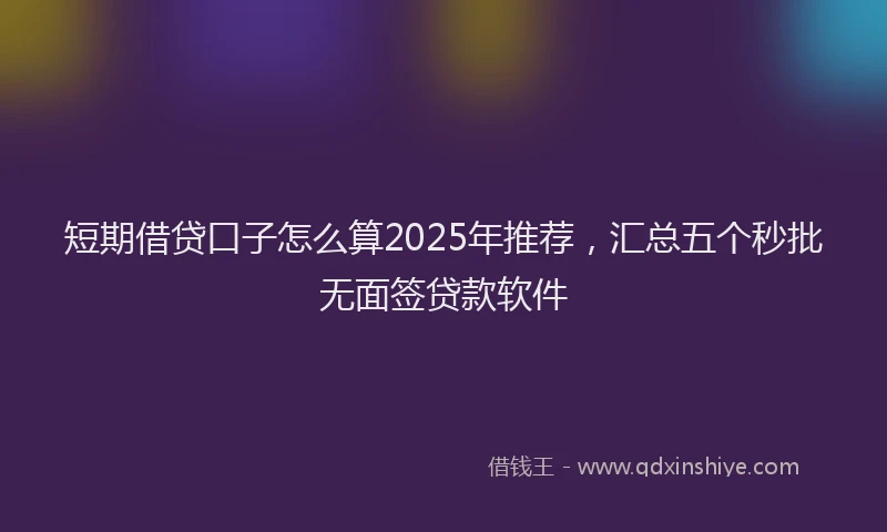 短期借贷口子怎么算2025年推荐，汇总五个秒批无面签贷款软件