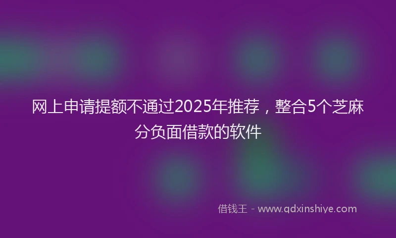 网上申请提额不通过2025年推荐，整合5个芝麻分负面借款的软件