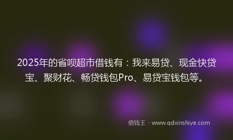 2025年的省呗超市借钱有：我来易贷、现金快贷宝、聚财花、畅贷钱包Pro、易贷宝钱包等。