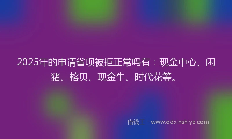 2025年的申请省呗被拒正常吗有：现金中心、闲猪、榕贝、现金牛、时代花等。