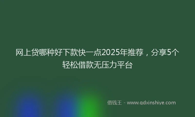 网上贷哪种好下款快一点2025年推荐，分享5个轻松借款无压力平台