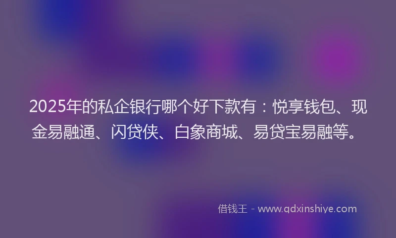 2025年的私企银行哪个好下款有：悦享钱包、现金易融通、闪贷侠、白象商城、易贷宝易融等。