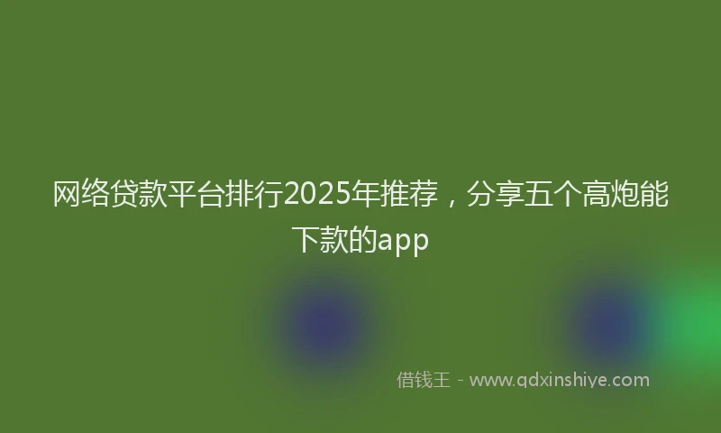 网络贷款平台排行2025年推荐，分享五个高炮能下款的app