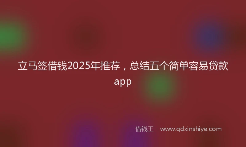 立马签借钱2025年推荐，总结五个简单容易贷款app