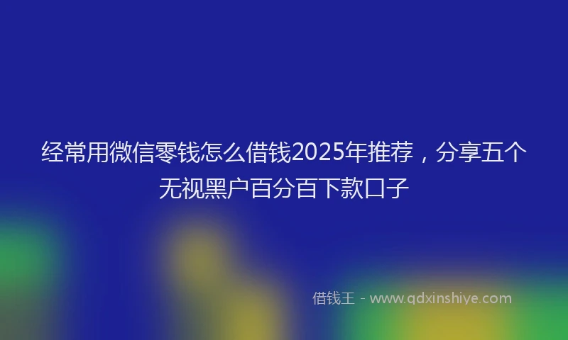 经常用微信零钱怎么借钱2025年推荐，分享五个无视黑户百分百下款口子