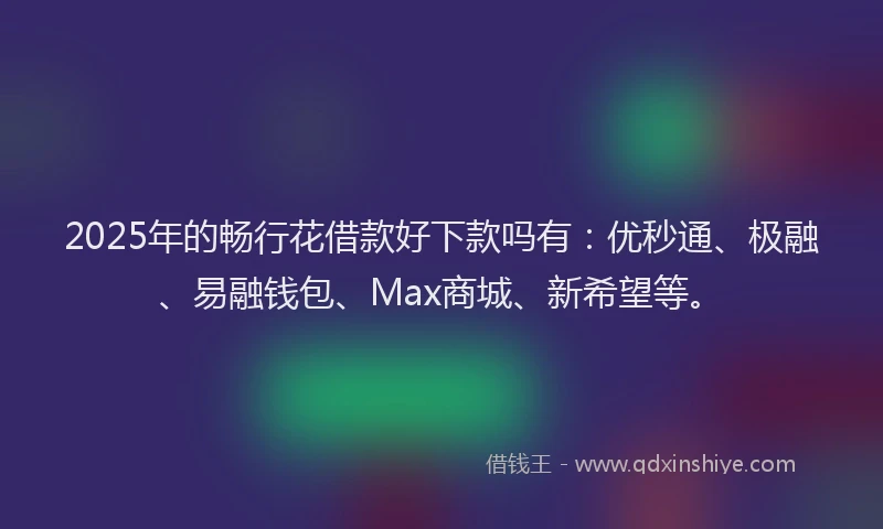 2025年的畅行花借款好下款吗有：优秒通、极融、易融钱包、Max商城、新希望等。