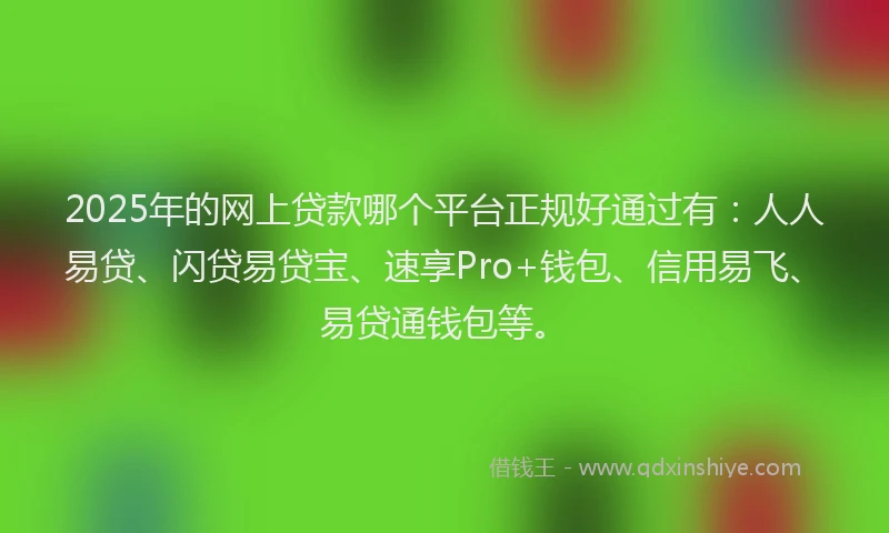 2025年的网上贷款哪个平台正规好通过有：人人易贷、闪贷易贷宝、速享Pro+钱包、信用易飞、易贷通钱包等。