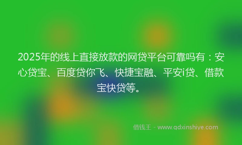 2025年的线上直接放款的网贷平台可靠吗有：安心贷宝、百度贷你飞、快捷宝融、平安i贷、借款宝快贷等。