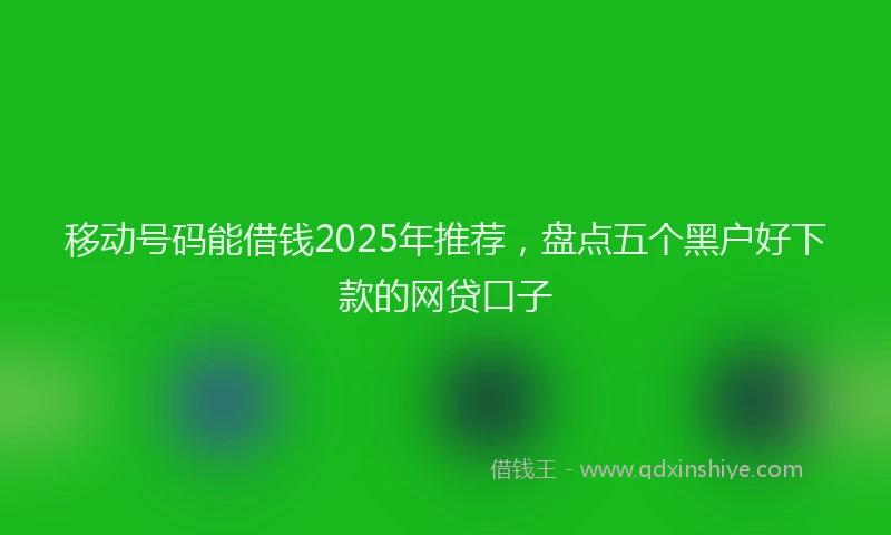 移动号码能借钱2025年推荐，盘点五个黑户好下款的网贷口子