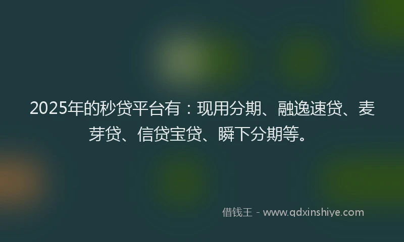 2025年的秒贷平台有：现用分期、融逸速贷、麦芽贷、信贷宝贷、瞬下分期等。