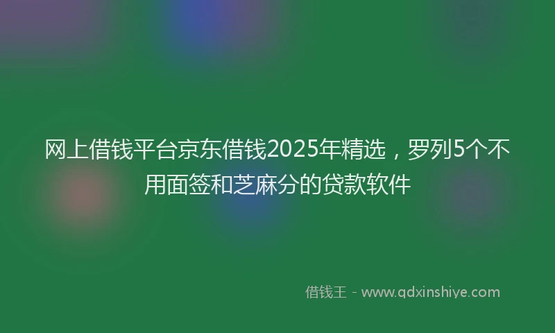 网上借钱平台京东借钱2025年精选，罗列5个不用面签和芝麻分的贷款软件
