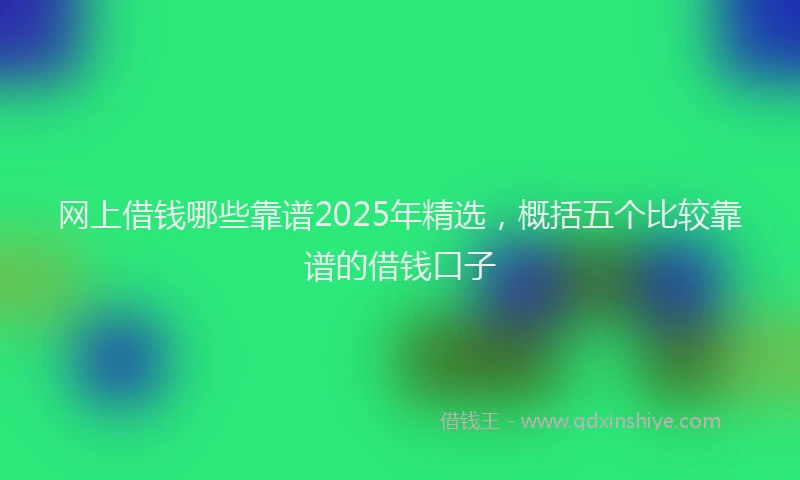 网上借钱哪些靠谱2025年精选，概括五个比较靠谱的借钱口子