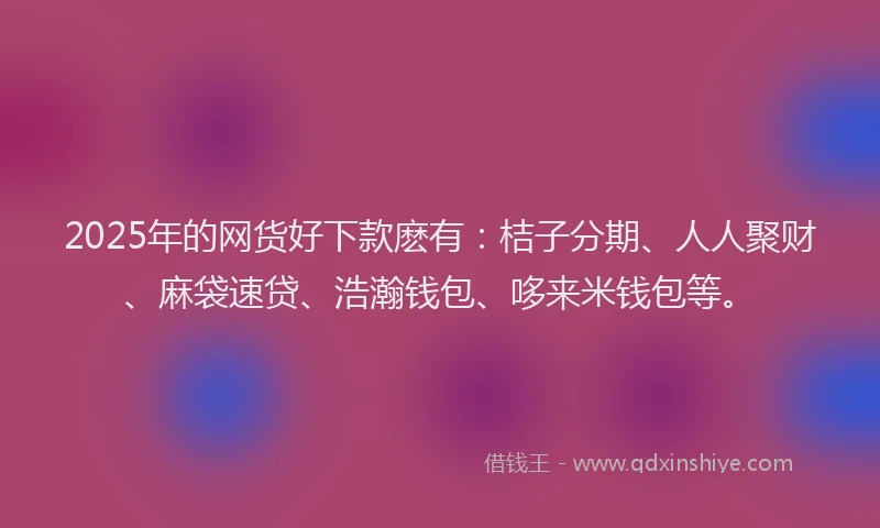 2025年的网货好下款麽有：桔子分期、人人聚财、麻袋速贷、浩瀚钱包、哆来米钱包等。