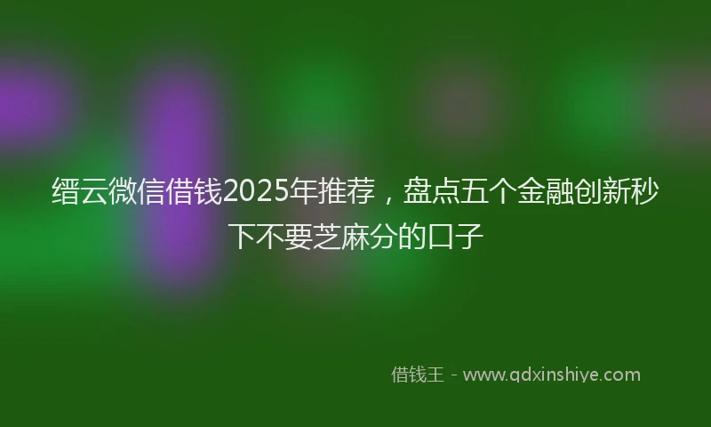 缙云微信借钱2025年推荐，盘点五个金融创新秒下不要芝麻分的口子