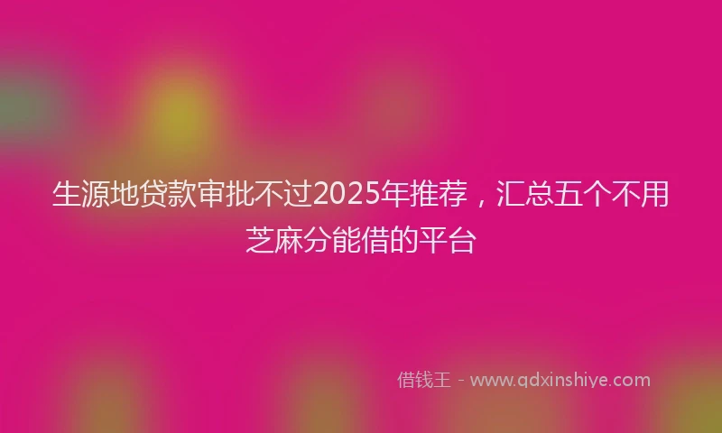 生源地贷款审批不过2025年推荐，汇总五个不用芝麻分能借的平台