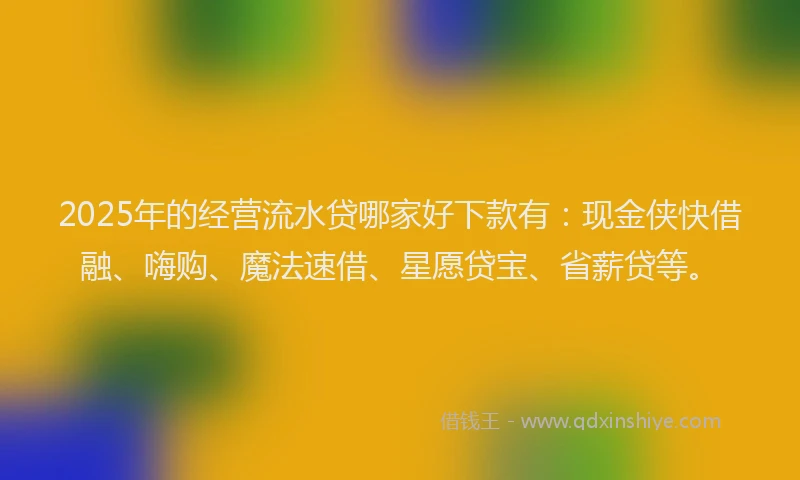 2025年的经营流水贷哪家好下款有：现金侠快借融、嗨购、魔法速借、星愿贷宝、省薪贷等。