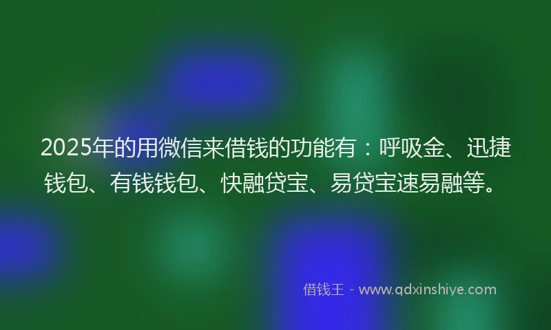 2025年的用微信来借钱的功能有：呼吸金、迅捷钱包、有钱钱包、快融贷宝、易贷宝速易融等。