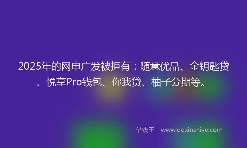 2025年的网申广发被拒有：随意优品、金钥匙贷、悦享Pro钱包、你我贷、柚子分期等。
