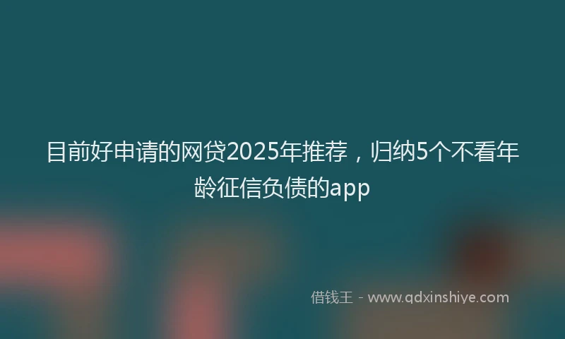 目前好申请的网贷2025年推荐，归纳5个不看年龄征信负债的app
