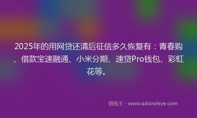2025年的用网贷还清后征信多久恢复有：青春购、借款宝速融通、小米分期、速贷Pro钱包、彩虹花等。