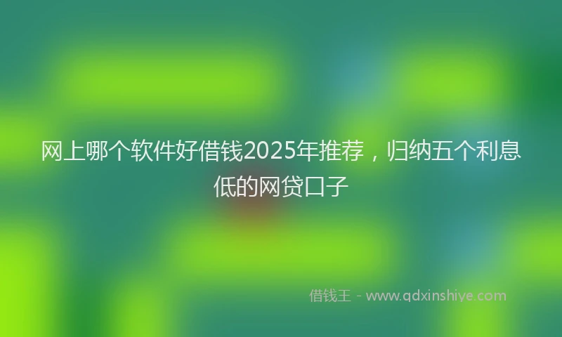 网上哪个软件好借钱2025年推荐，归纳五个利息低的网贷口子
