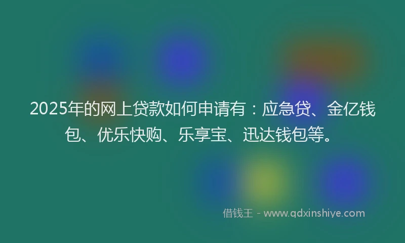 2025年的网上贷款如何申请有：应急贷、金亿钱包、优乐快购、乐享宝、迅达钱包等。