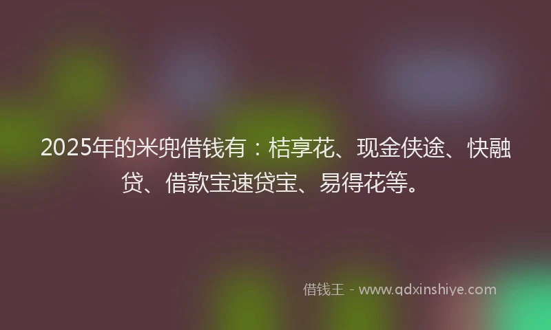 2025年的米兜借钱有：桔享花、现金侠途、快融贷、借款宝速贷宝、易得花等。