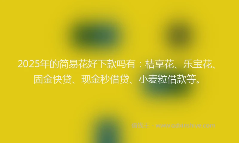 2025年的简易花好下款吗有：桔享花、乐宝花、固金快贷、现金秒借贷、小麦粒借款等。