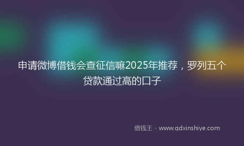 申请微博借钱会查征信嘛2025年推荐，罗列五个贷款通过高的口子