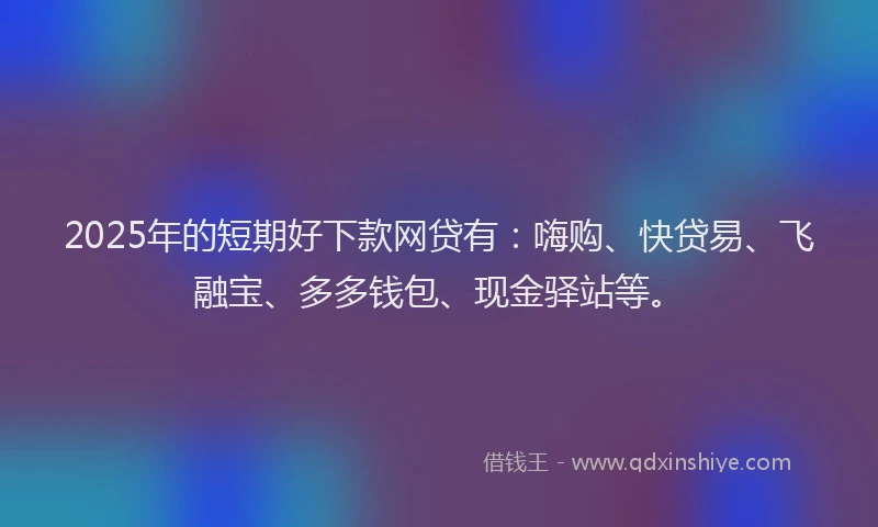 2025年的短期好下款网贷有：嗨购、快贷易、飞融宝、多多钱包、现金驿站等。