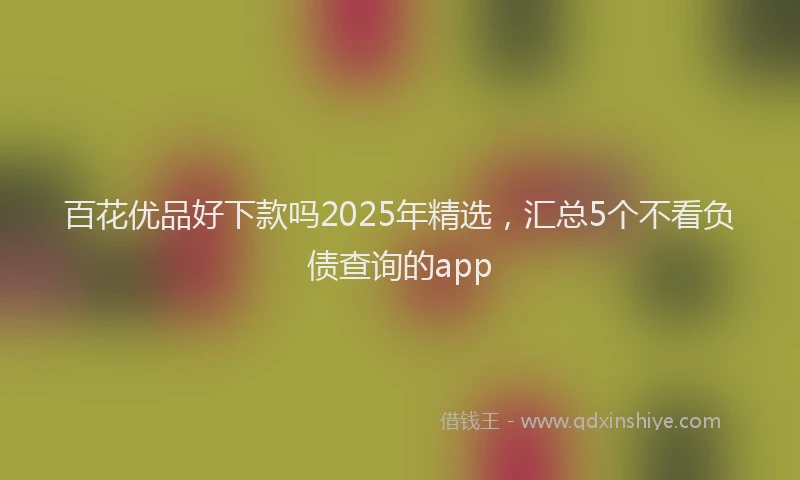 百花优品好下款吗2025年精选，汇总5个不看负债查询的app