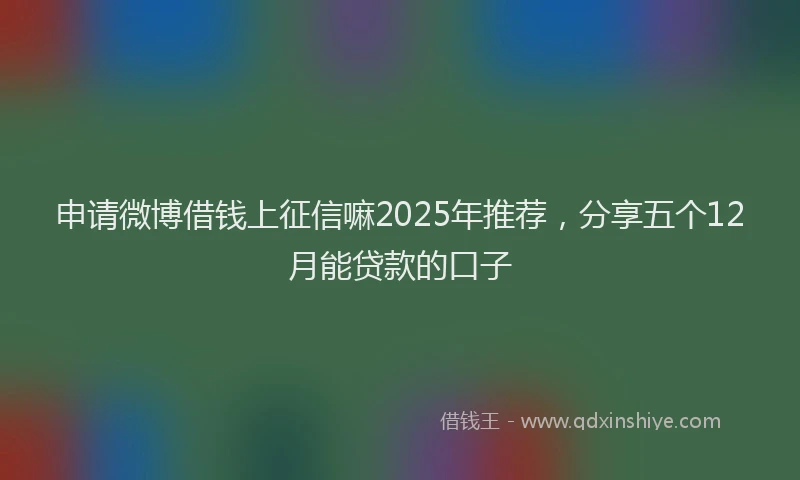 申请微博借钱上征信嘛2025年推荐，分享五个12月能贷款的口子