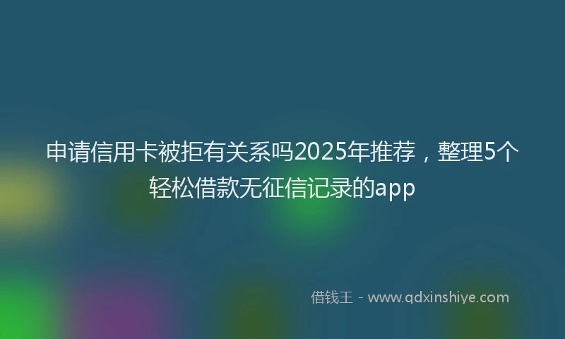 申请信用卡被拒有关系吗2025年推荐，整理5个轻松借款无征信记录的app
