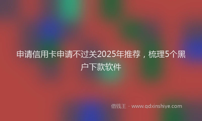 申请信用卡申请不过关2025年推荐，梳理5个黑户下款软件