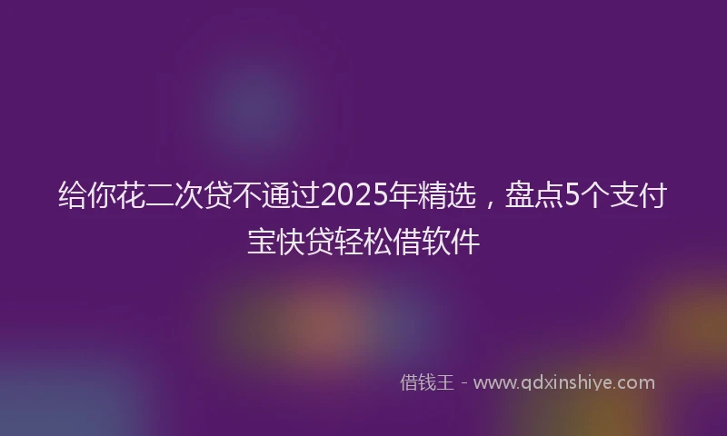 给你花二次贷不通过2025年精选，盘点5个支付宝快贷轻松借软件