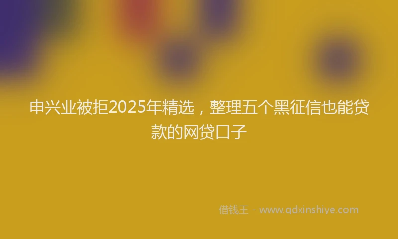 申兴业被拒2025年精选，整理五个黑征信也能贷款的网贷口子
