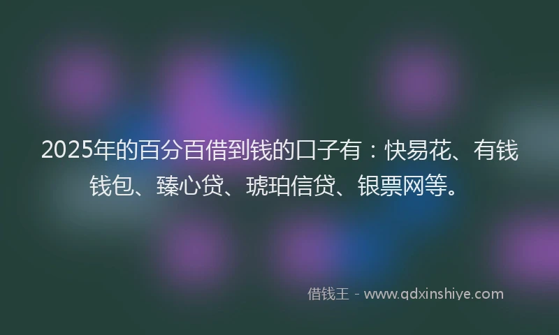2025年的百分百借到钱的口子有：快易花、有钱钱包、臻心贷、琥珀信贷、银票网等。