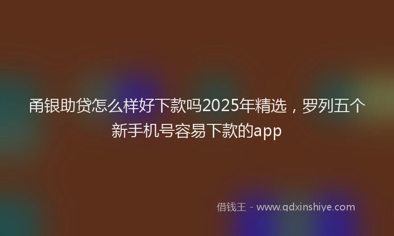 甬银助贷怎么样好下款吗2025年精选，罗列五个新手机号容易下款的app