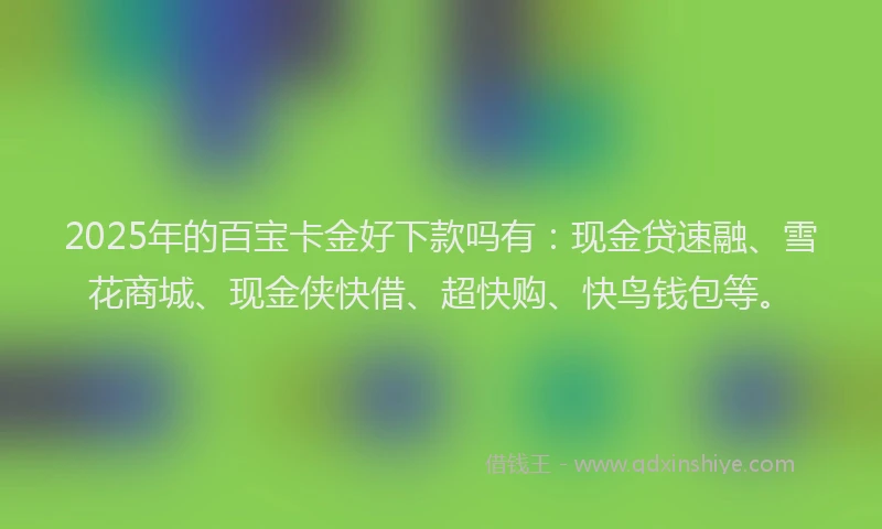 2025年的百宝卡金好下款吗有：现金贷速融、雪花商城、现金侠快借、超快购、快鸟钱包等。