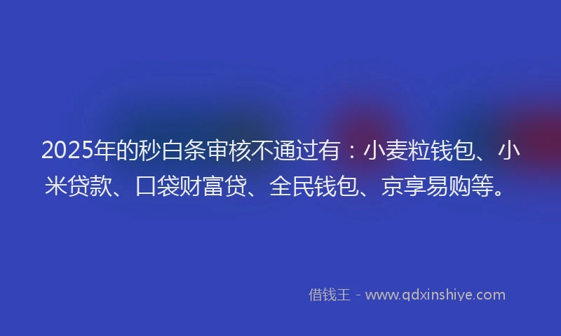 2025年的秒白条审核不通过有：小麦粒钱包、小米贷款、口袋财富贷、全民钱包、京享易购等。
