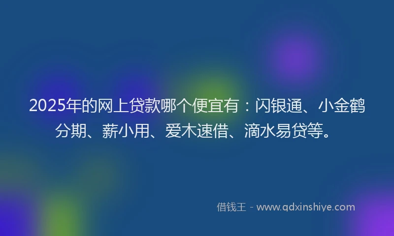2025年的网上贷款哪个便宜有：闪银通、小金鹤分期、薪小用、爱木速借、滴水易贷等。
