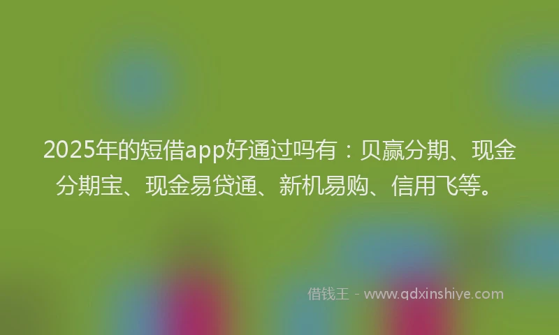 2025年的短借app好通过吗有：贝赢分期、现金分期宝、现金易贷通、新机易购、信用飞等。