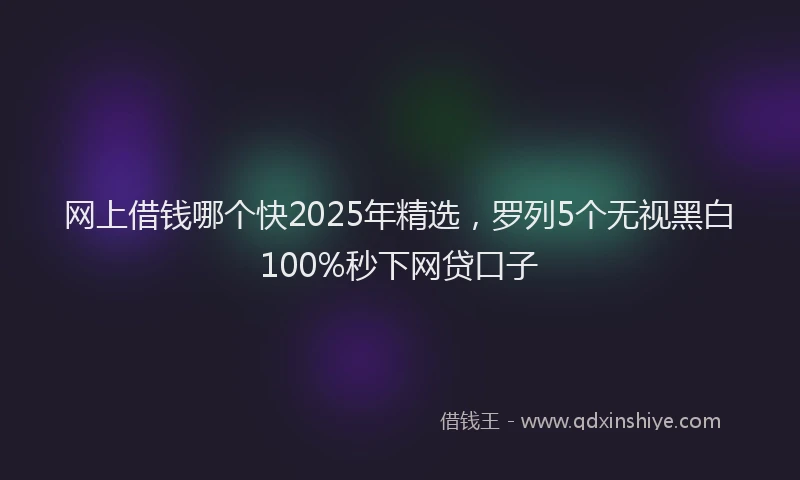 网上借钱哪个快2025年精选，罗列5个无视黑白100%秒下网贷口子