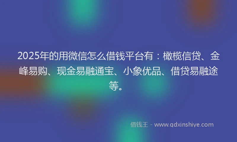 2025年的用微信怎么借钱平台有：橄榄信贷、金峰易购、现金易融通宝、小象优品、借贷易融途等。