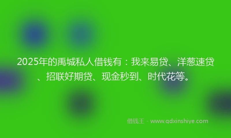 2025年的禹城私人借钱有：我来易贷、洋葱速贷、招联好期贷、现金秒到、时代花等。